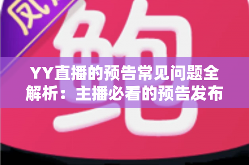 YY直播的预告常见问题全解析：主播必看的预告发布指南与疑难解答