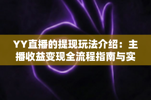 YY直播的提现玩法介绍：主播收益变现全流程指南与实操攻略