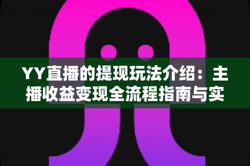 YY直播的提现玩法介绍：主播收益变现全流程指南与实操攻略