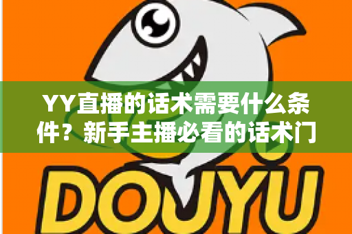 YY直播的话术需要什么条件?新手主播必看的话术门槛与实战提升全攻略 YY直播的话术需要什么条件?新手主播必看的话术门槛与实战提升全攻略