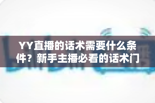 YY直播的话术需要什么条件?新手主播必看的话术门槛与实战提升全攻略 YY直播的话术需要什么条件?新手主播必看的话术门槛与实战提升全攻略