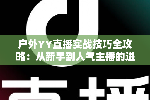 户外YY直播实战技巧全攻略：从新手到人气主播的进阶指南