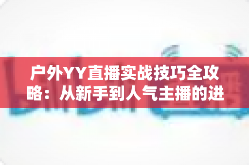 户外YY直播实战技巧全攻略：从新手到人气主播的进阶指南