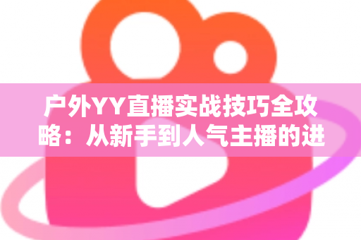 户外YY直播实战技巧全攻略：从新手到人气主播的进阶指南