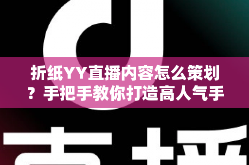 折纸YY直播内容怎么策划?手把手教你打造高人气手工直播间的实战指南 折纸YY直播内容怎么策划?手把手教你打造高人气手工直播间的实战指南
