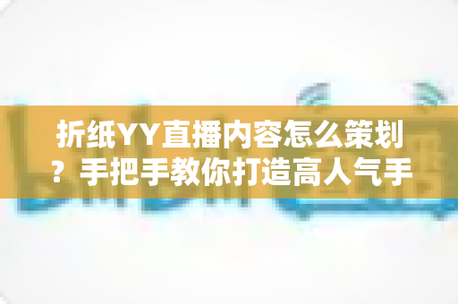 折纸YY直播内容怎么策划?手把手教你打造高人气手工直播间的实战指南 折纸YY直播内容怎么策划?手把手教你打造高人气手工直播间的实战指南