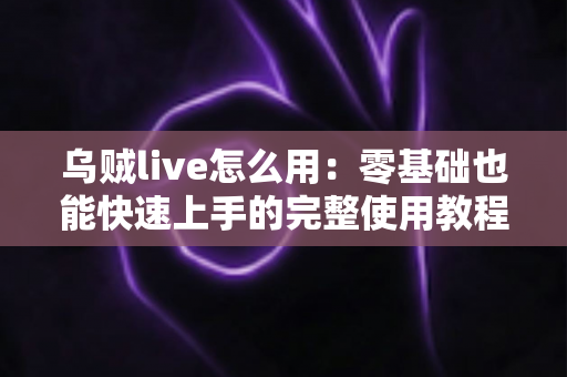 乌贼live怎么用:零基础也能快速上手的完整使用教程与实用技巧指南 乌贼live怎么用:零基础也能快速上手的完整使用教程与实用技巧指南