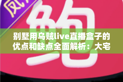别墅用乌贼live直播盒子的优点和缺点全面解析:大宅影音娱乐升级前必读的深度指南 别墅用乌贼live直播盒子的优点和缺点全面解析:大宅影音娱乐升级前必读的深度指南