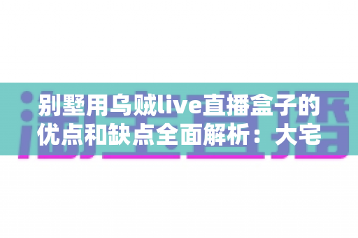 别墅用乌贼live直播盒子的优点和缺点全面解析：大宅影音娱乐升级前必读的深度指南