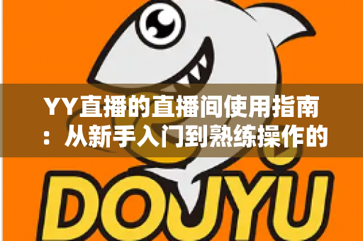 YY直播的直播间使用指南：从新手入门到熟练操作的全流程详解