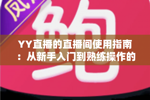 YY直播的直播间使用指南：从新手入门到熟练操作的全流程详解