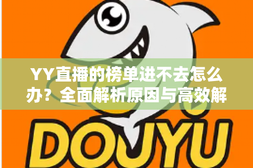 YY直播的榜单进不去怎么办？全面解析原因与高效解决方案指南