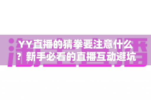 YY直播的猜拳要注意什么?新手必看的直播互动避坑指南与理性参与全攻略 YY直播的猜拳要注意什么?新手必看的直播互动避坑指南与理性参与全攻略