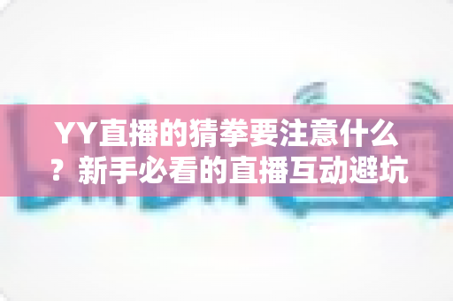 YY直播的猜拳要注意什么?新手必看的直播互动避坑指南与理性参与全攻略 YY直播的猜拳要注意什么?新手必看的直播互动避坑指南与理性参与全攻略