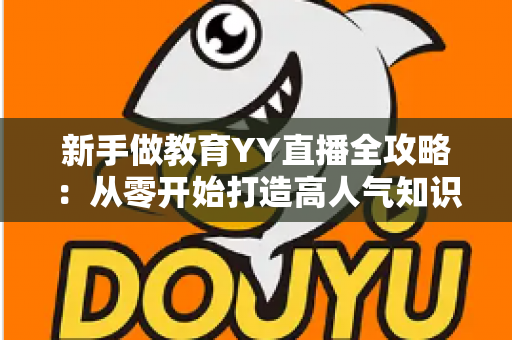 新手做教育YY直播全攻略:从零开始打造高人气知识课堂的实战指南 新手做教育YY直播全攻略:从零开始打造高人气知识课堂的实战指南
