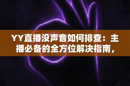 YY直播没声音如何排查：主播必备的全方位解决指南，快速恢复直播间声音