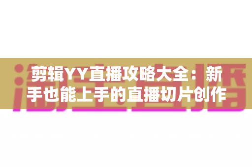 剪辑YY直播攻略大全:新手也能上手的直播切片创作全流程指南 剪辑YY直播攻略大全:新手也能上手的直播切片创作全流程指南