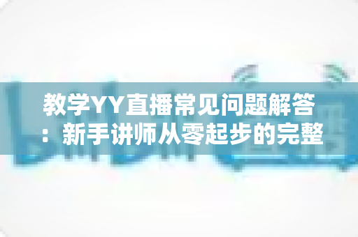教学YY直播常见问题解答:新手讲师从零起步的完整实战指南 教学YY直播常见问题解答:新手讲师从零起步的完整实战指南
