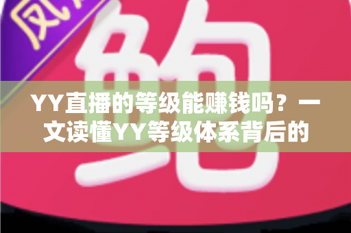 YY直播的等级能赚钱吗?一文读懂YY等级体系背后的变现逻辑与赚钱真相 YY直播的等级能赚钱吗?一文读懂YY等级体系背后的变现逻辑与赚钱真相