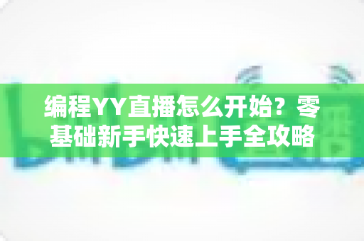 编程YY直播怎么开始?零基础新手快速上手全攻略 编程YY直播怎么开始?零基础新手快速上手全攻略