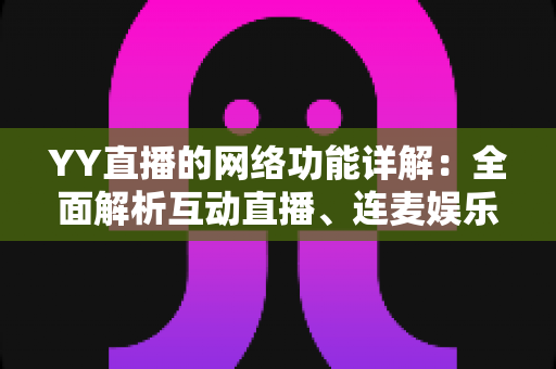 YY直播的网络功能详解：全面解析互动直播、连麦娱乐与社群社交的核心体验