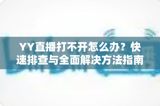 YY直播打不开怎么办?快速排查与全面解决方法指南 YY直播打不开怎么办?快速排查与全面解决方法指南