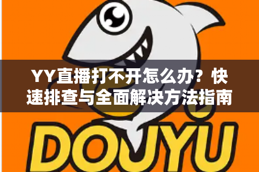 YY直播打不开怎么办?快速排查与全面解决方法指南 YY直播打不开怎么办?快速排查与全面解决方法指南
