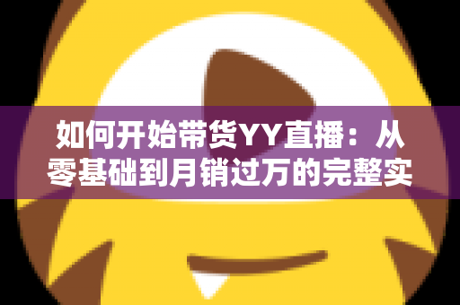 如何开始带货YY直播:从零基础到月销过万的完整实战指南 如何开始带货YY直播:从零基础到月销过万的完整实战指南