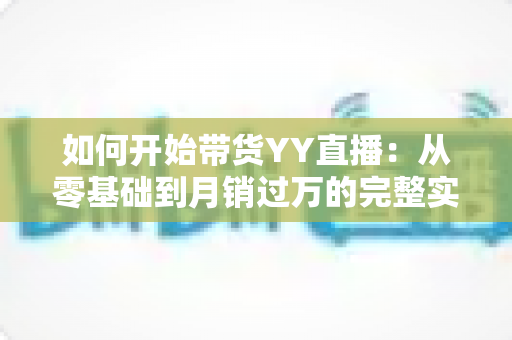 如何开始带货YY直播:从零基础到月销过万的完整实战指南 如何开始带货YY直播:从零基础到月销过万的完整实战指南
