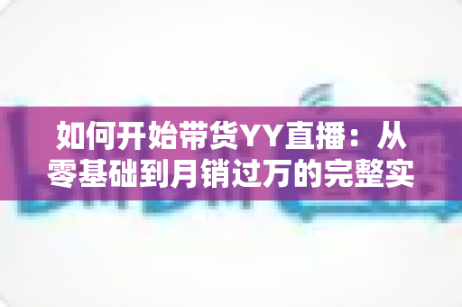 如何开始带货YY直播:从零基础到月销过万的完整实战指南 如何开始带货YY直播:从零基础到月销过万的完整实战指南