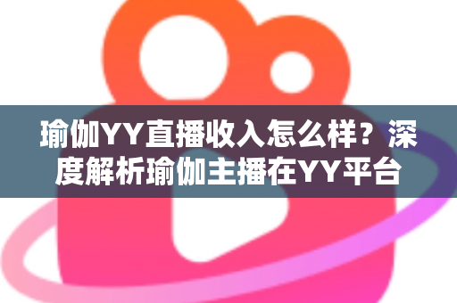 瑜伽YY直播收入怎么样?深度解析瑜伽主播在YY平台的真实收益与变现攻略 瑜伽YY直播收入怎么样?深度解析瑜伽主播在YY平台的真实收益与变现攻略