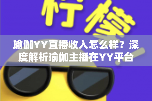 瑜伽YY直播收入怎么样?深度解析瑜伽主播在YY平台的真实收益与变现攻略 瑜伽YY直播收入怎么样?深度解析瑜伽主播在YY平台的真实收益与变现攻略