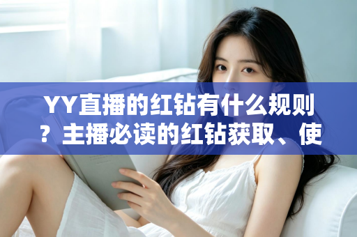 YY直播的红钻有什么规则？主播必读的红钻获取、使用与提现全解析