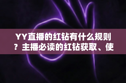 YY直播的红钻有什么规则？主播必读的红钻获取、使用与提现全解析