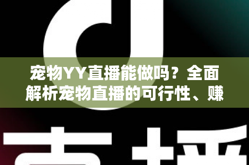 宠物YY直播能做吗？全面解析宠物直播的可行性、赚钱方法与新手实操指南