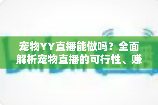 宠物YY直播能做吗？全面解析宠物直播的可行性、赚钱方法与新手实操指南