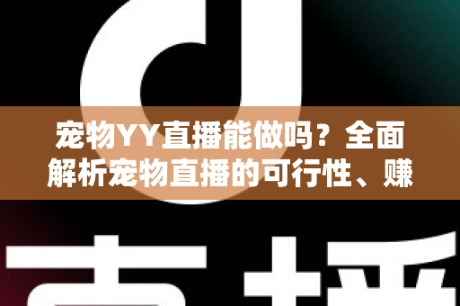 宠物YY直播能做吗？全面解析宠物直播的可行性、赚钱方法与新手实操指南