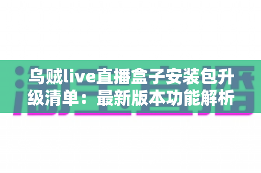 乌贼live直播盒子安装包升级清单:最新版本功能解析、安装教程与常见问题全攻略 乌贼live直播盒子安装包升级清单:最新版本功能解析、安装教程与常见问题全攻略