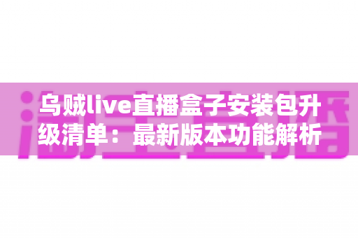 乌贼live直播盒子安装包升级清单：最新版本功能解析、安装教程与常见问题全攻略