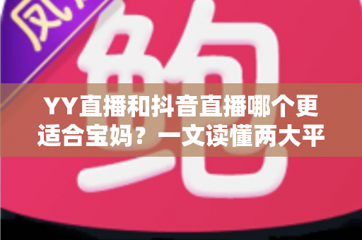 YY直播和抖音直播哪个更适合宝妈？一文读懂两大平台优劣与开播攻略