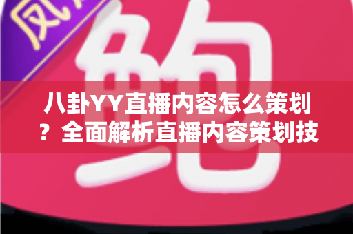 八卦YY直播内容怎么策划?全面解析直播内容策划技巧与实战指南 八卦YY直播内容怎么策划?全面解析直播内容策划技巧与实战指南