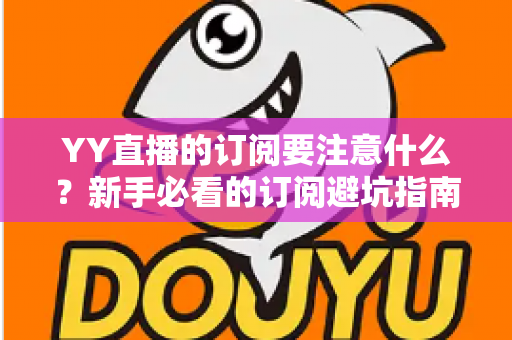 YY直播的订阅要注意什么?新手必看的订阅避坑指南与理性消费攻略 YY直播的订阅要注意什么?新手必看的订阅避坑指南与理性消费攻略