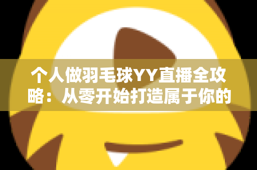 个人做羽毛球YY直播全攻略:从零开始打造属于你的羽毛球直播频道 个人做羽毛球YY直播全攻略:从零开始打造属于你的羽毛球直播频道