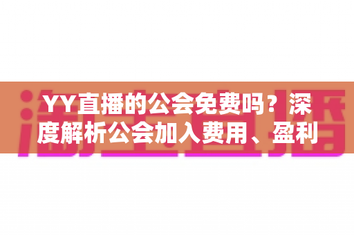 YY直播的公会免费吗？深度解析公会加入费用、盈利模式与新人避坑全攻略