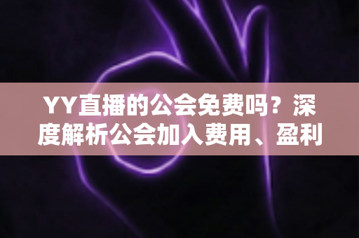 YY直播的公会免费吗？深度解析公会加入费用、盈利模式与新人避坑全攻略