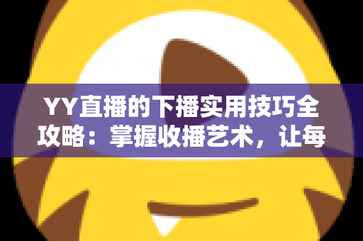 YY直播的下播实用技巧全攻略:掌握收播艺术,让每一场直播都实现粉丝增长与流量沉淀 YY直播的下播实用技巧全攻略:掌握收播艺术,让每一场直播都实现粉丝增长与流量沉淀