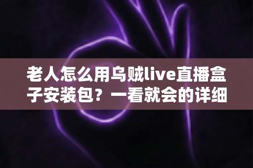 老人怎么用乌贼live直播盒子安装包?一看就会的详细安装与使用教程 老人怎么用乌贼live直播盒子安装包?一看就会的详细安装与使用教程