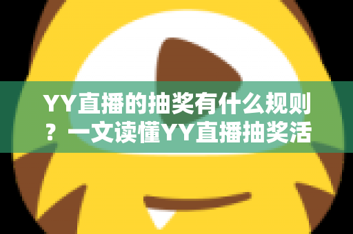 YY直播的抽奖有什么规则?一文读懂YY直播抽奖活动规则与参与全攻略 YY直播的抽奖有什么规则?一文读懂YY直播抽奖活动规则与参与全攻略