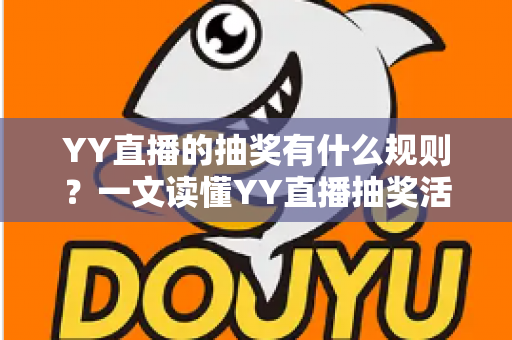 YY直播的抽奖有什么规则?一文读懂YY直播抽奖活动规则与参与全攻略 YY直播的抽奖有什么规则?一文读懂YY直播抽奖活动规则与参与全攻略