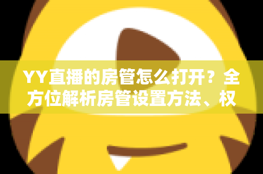 YY直播的房管怎么打开?全方位解析房管设置方法、权限职责与管理技巧 YY直播的房管怎么打开?全方位解析房管设置方法、权限职责与管理技巧